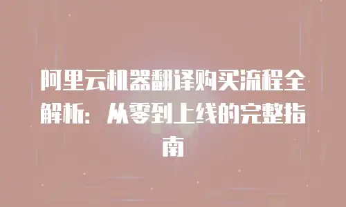 阿里云机器翻译购买流程全解析：从零到上线的完整指南