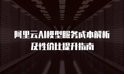 阿里云AI模型服务成本解析及性价比提升指南