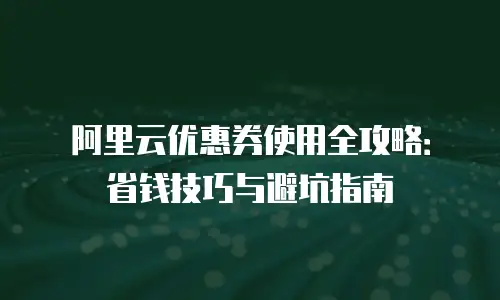 阿里云优惠券使用全攻略：省钱技巧与避坑指南