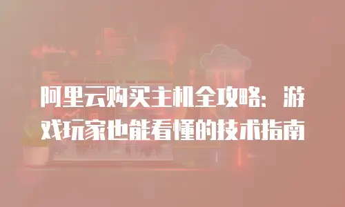 阿里云购买主机全攻略：游戏玩家也能看懂的技术指南