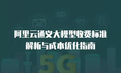 阿里云通义大模型收费标准解析与成本优化指南