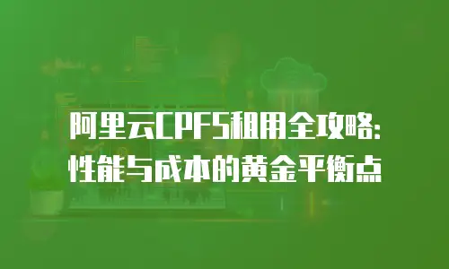 阿里云CPFS租用全攻略：性能与成本的黄金平衡点