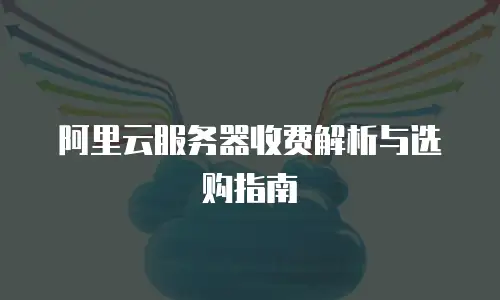 阿里云服务器收费解析与选购指南