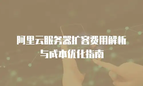 阿里云服务器扩容费用解析与成本优化指南