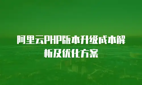 阿里云PHP版本升级成本解析及优化方案