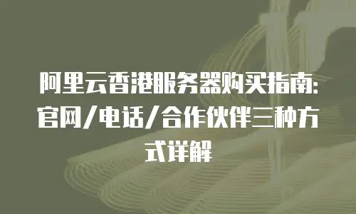 阿里云香港服务器购买指南：官网/电话/合作伙伴三种方式详解