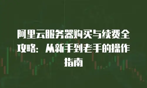 阿里云服务器购买与续费全攻略：从新手到老手的操作指南