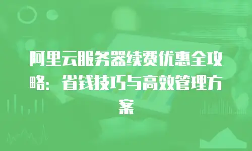 阿里云服务器续费优惠全攻略：省钱技巧与高效管理方案