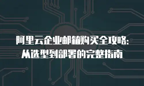 阿里云企业邮箱购买全攻略：从选型到部署的完整指南