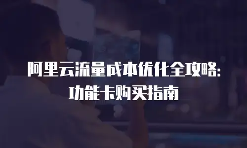 阿里云流量成本优化全攻略：功能卡购买指南
