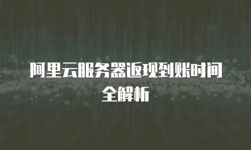 阿里云服务器返现到账时间全解析