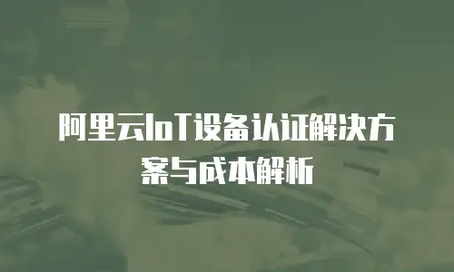 阿里云IoT设备认证解决方案与成本解析