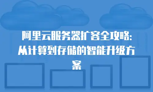 阿里云服务器扩容全攻略：从计算到存储的智能升级方案