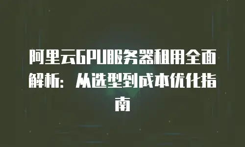 阿里云GPU服务器租用全面解析：从选型到成本优化指南
