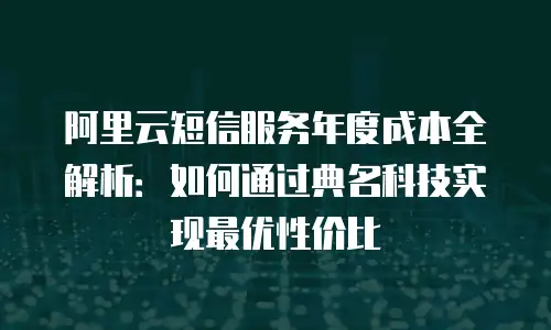 阿里云短信服务年度成本全解析：如何通过典名科技实现最优性价比