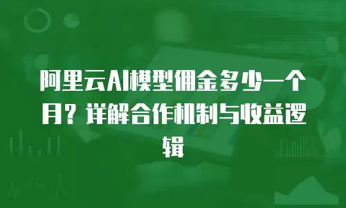 阿里云AI模型佣金多少一个月？详解合作机制与收益逻辑