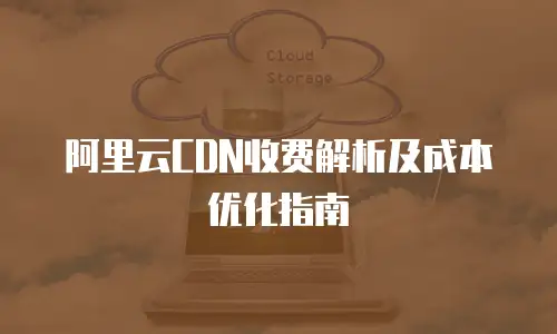 阿里云CDN收费解析及成本优化指南