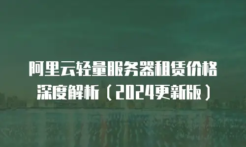 阿里云轻量服务器租赁价格深度解析（2024更新版）