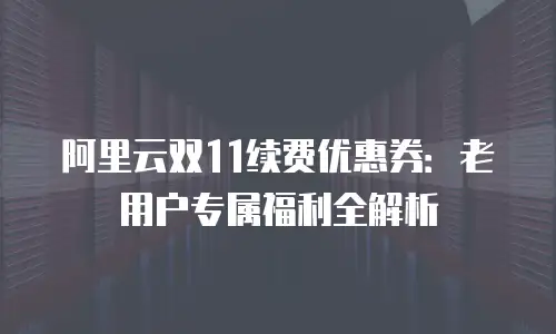 阿里云双11续费优惠券：老用户专属福利全解析