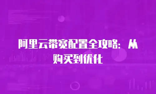 阿里云带宽配置全攻略：从购买到优化
