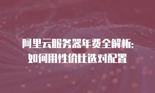 阿里云服务器年费全解析：如何用性价比选对配置