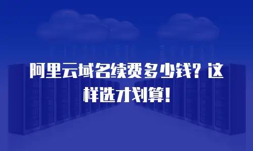 阿里云域名续费多少钱？这样选才划算！