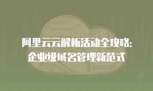 阿里云云解析活动全攻略：企业级域名管理新范式