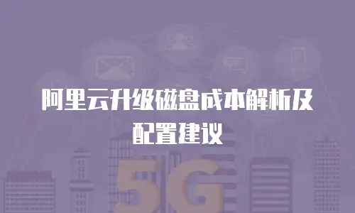 阿里云升级磁盘成本解析及配置建议