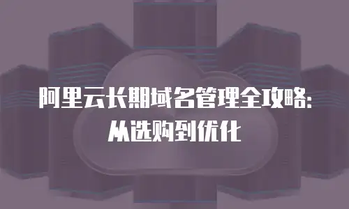 阿里云长期域名管理全攻略：从选购到优化