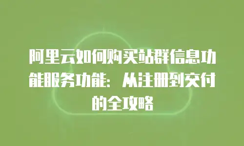 阿里云如何购买站群信息功能服务功能：从注册到交付的全攻略