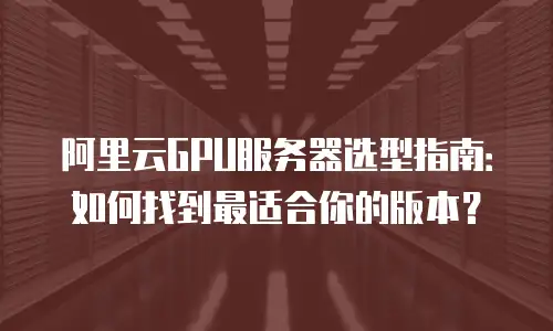 阿里云GPU服务器选型指南：如何找到最适合你的版本？