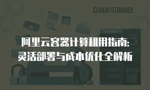 阿里云容器计算租用指南：灵活部署与成本优化全解析