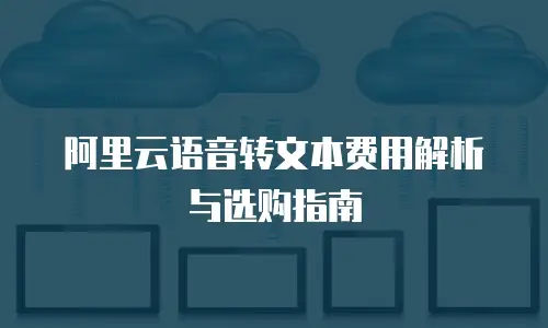 阿里云语音转文本费用解析与选购指南