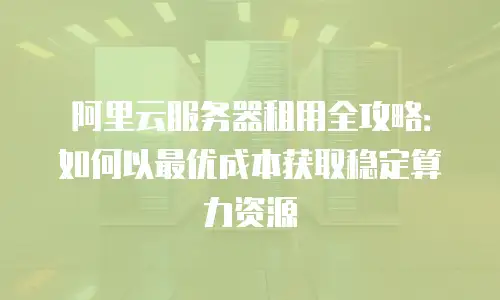 阿里云服务器租用全攻略：如何以最优成本获取稳定算力资源