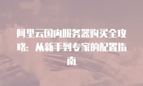 阿里云国内服务器购买全攻略：从新手到专家的配置指南