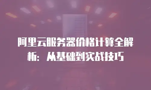 阿里云服务器价格计算全解析：从基础到实战技巧
