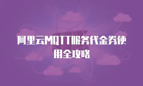 阿里云MQTT服务代金券使用全攻略