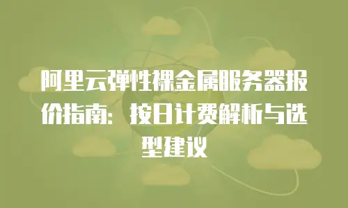 阿里云弹性裸金属服务器报价指南：按日计费解析与选型建议