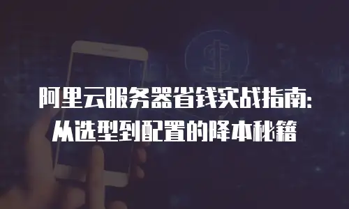 阿里云服务器省钱实战指南：从选型到配置的降本秘籍