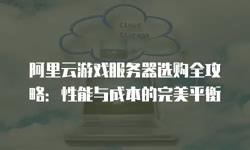 阿里云游戏服务器选购全攻略：性能与成本的完美平衡