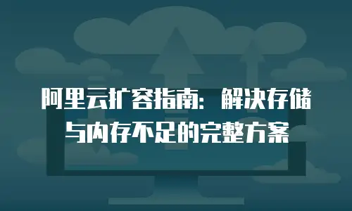阿里云扩容指南：解决存储与内存不足的完整方案