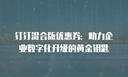 钉钉混合版优惠券：助力企业数字化升级的黄金钥匙
