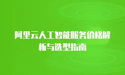 阿里云人工智能服务价格解析与选型指南