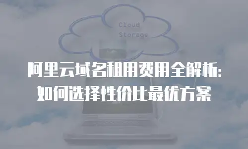 阿里云域名租用费用全解析：如何选择性价比最优方案