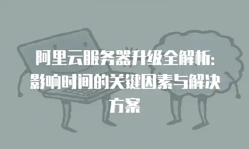 阿里云服务器升级全解析：影响时间的关键因素与解决方案