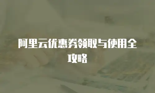 阿里云优惠券领取与使用全攻略