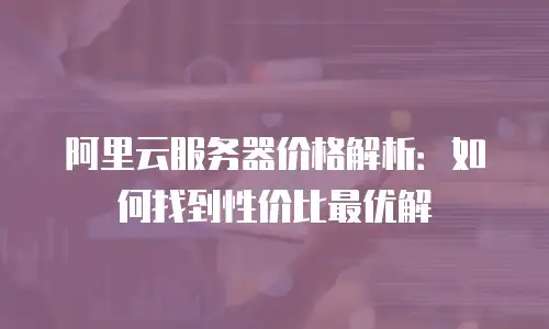 阿里云服务器价格解析：如何找到性价比最优解