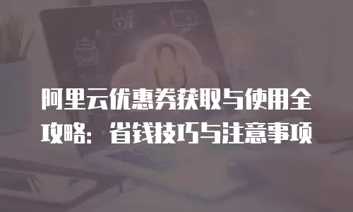 阿里云优惠券获取与使用全攻略：省钱技巧与注意事项