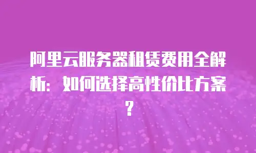 阿里云服务器租赁费用全解析：如何选择高性价比方案？