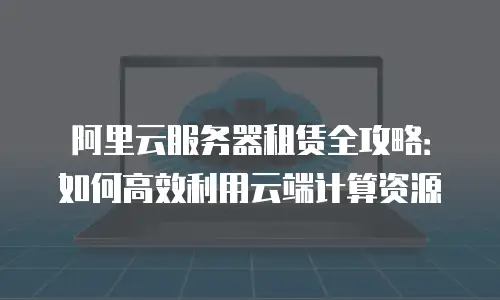 阿里云服务器租赁全攻略：如何高效利用云端计算资源